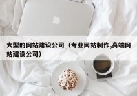 大型的网站建设公司（专业网站制作,高端网站建设公司）