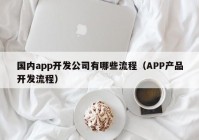 国内app开发公司有哪些流程（APP产品开发流程）