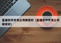 直播软件开发公司哪家好（直播软件开发公司哪家好）